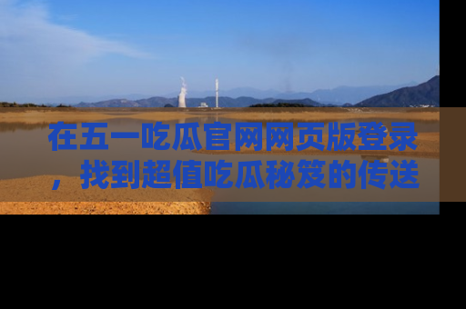 在五一吃瓜官网网页版登录，找到超值吃瓜秘笈的传送门！