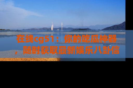 在线cg51：你的吃瓜神器，随时获取最新娱乐八卦信息。