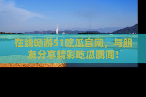 在线畅游51吃瓜官网，与朋友分享精彩吃瓜瞬间！