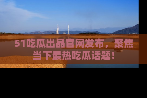 51吃瓜出品官网发布,聚焦当下最热吃瓜话题!