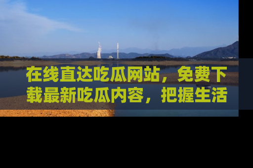 在线直达吃瓜网站，免费下载最新吃瓜内容，把握生活乐趣！