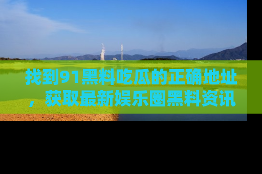 找到91黑料吃瓜的正确地址，获取最新娱乐圈黑料资讯