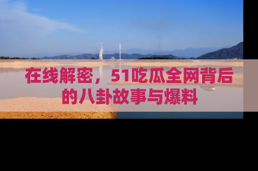 在线解密,51吃瓜全网背后的八卦故事与爆料