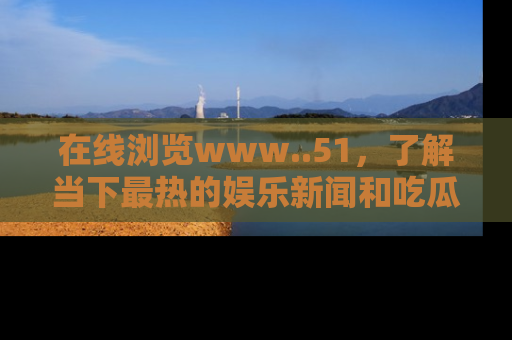 在线浏览www..51,了解当下最热的娱乐新闻和吃瓜话题