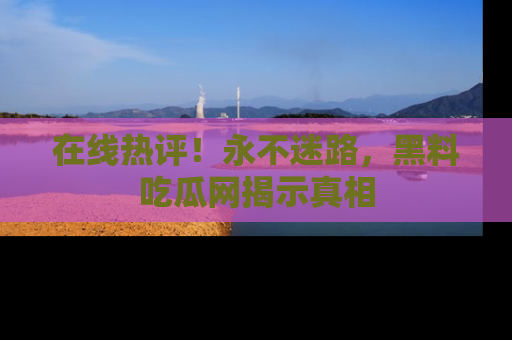 在线热评!永不迷路,黑料吃瓜网揭示真相