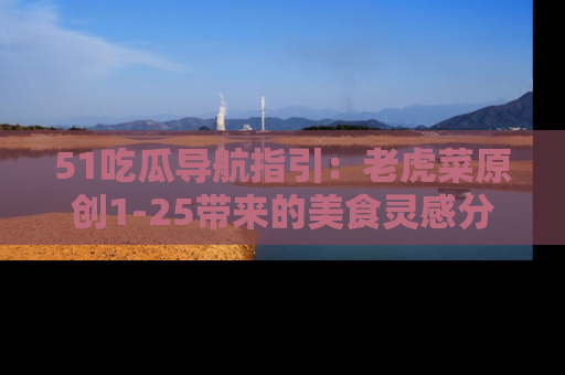 51吃瓜导航指引:老虎菜原创1-25带来的美食灵感分享