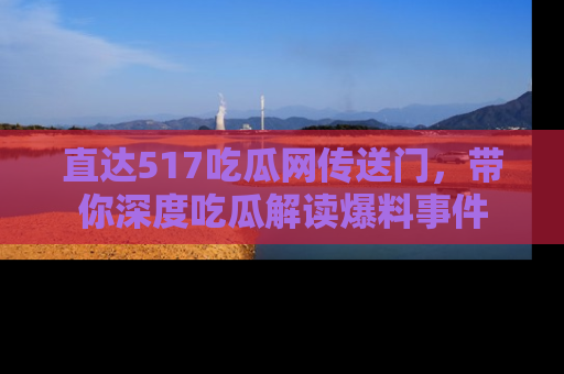 直达517吃瓜网传送门，带你深度吃瓜解读爆料事件