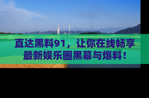 直达黑料91，让你在线畅享最新娱乐圈黑幕与爆料！