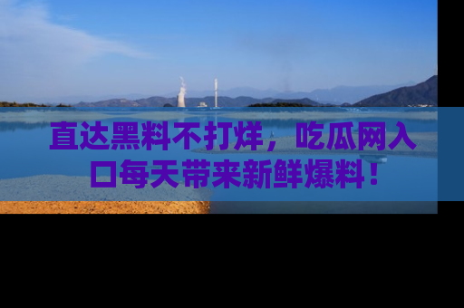 直达黑料不打烊，吃瓜网入口每天带来新鲜爆料！