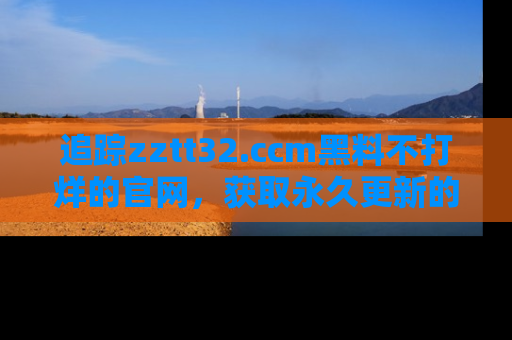 追踪zztt32.ccm黑料不打烊的官网，获取永久更新的娱乐圈内幕，做个资深吃瓜群众！