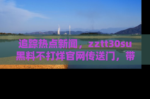 追踪热点新闻，zztt30su黑料不打烊官网传送门，带你进入吃瓜新世界！