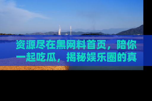 资源尽在黑网料首页，陪你一起吃瓜，揭秘娱乐圈的真实内幕
