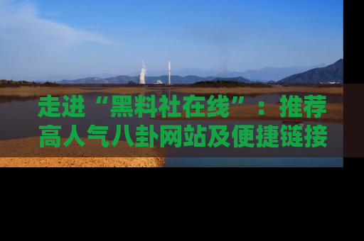 走进“黑料社在线”：推荐高人气八卦网站及便捷链接的全面指南