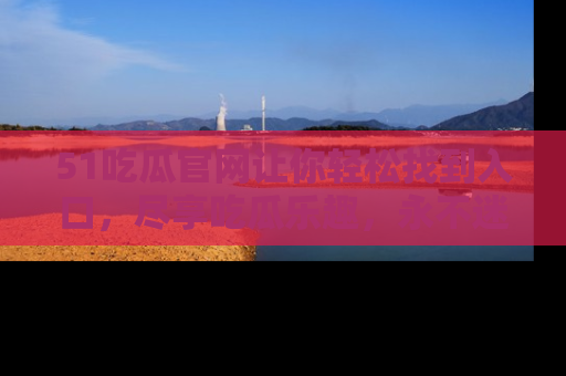 51吃瓜官网让你轻松找到入口，尽享吃瓜乐趣，永不迷路！