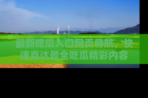 最新吃瓜入口网页导航，快速直达最全吃瓜精彩内容