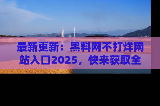 最新更新：黑料网不打烊网站入口2025，快来获取全新链接和网址！