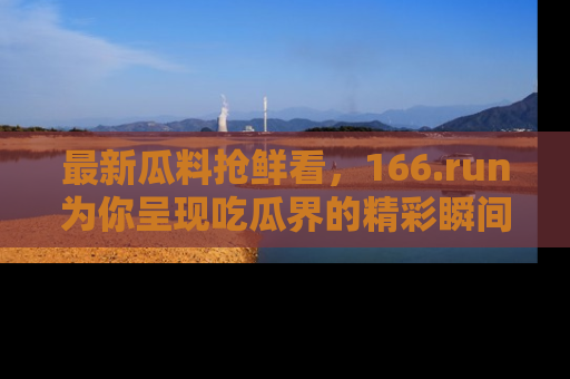 最新瓜料抢鲜看，166.run为你呈现吃瓜界的精彩瞬间！