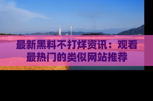 最新黑料不打烊资讯：观看最热门的类似网站推荐