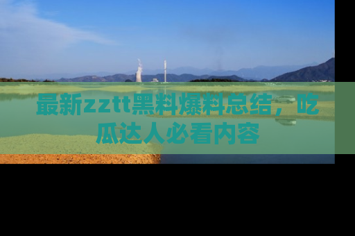 最新zztt黑料爆料总结，吃瓜达人必看内容