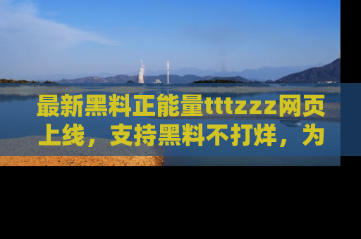 最新黑料正能量tttzzz网页上线，支持黑料不打烊，为你呈现丰富多彩的社会热议！