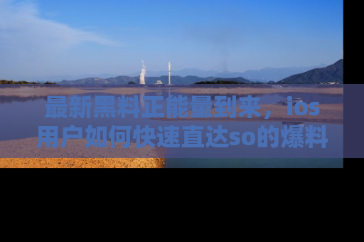 最新黑料正能量到来,ios用户如何快速直达so的爆料?