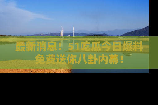 最新消息!51吃瓜今日爆料免费送你八卦内幕!