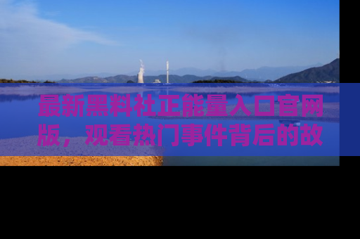 最新黑料社正能量入口官网版，观看热门事件背后的故事