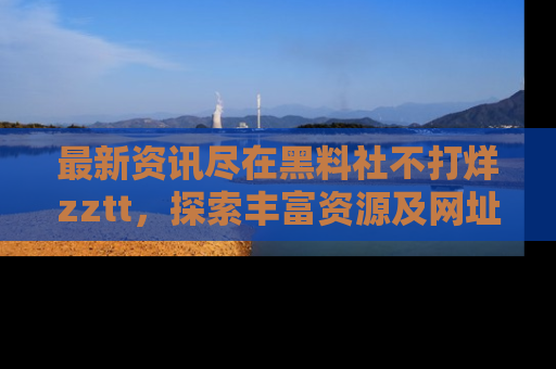 最新资讯尽在黑料社不打烊zztt,探索丰富资源及网址!