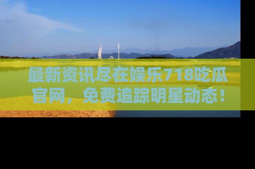 最新资讯尽在娱乐718吃瓜官网,免费追踪明星动态!