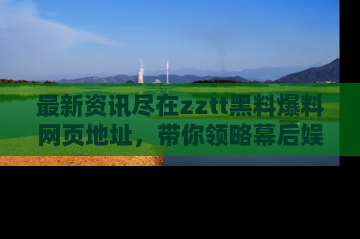 最新资讯尽在zztt黑料爆料网页地址,带你领略幕后娱乐圈的精彩瞬间!